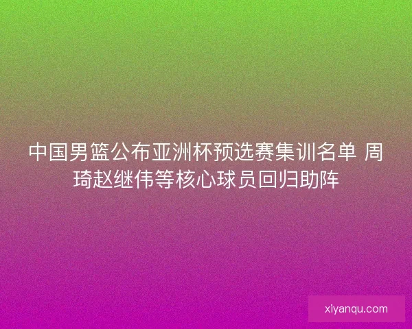 中国男篮公布亚洲杯预选赛集训名单 周琦赵继伟等核心球员回归助阵