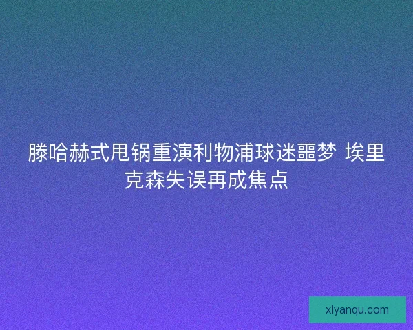 滕哈赫式甩锅重演利物浦球迷噩梦 埃里克森失误再成焦点