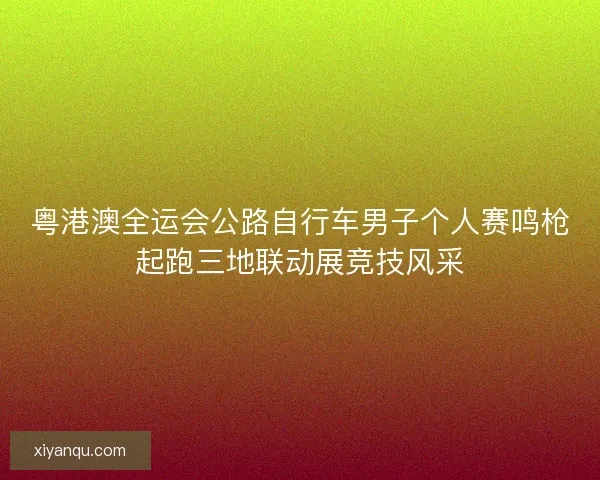 粤港澳全运会公路自行车男子个人赛鸣枪起跑三地联动展竞技风采
