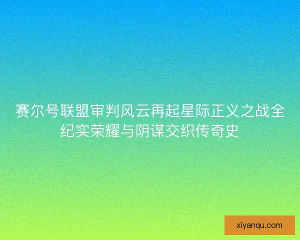 赛尔号联盟审判风云再起星际正义之战全纪实荣耀与阴谋交织传奇史