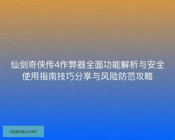 仙剑奇侠传4作弊器全面功能解析与安全使用指南技巧分享与风险防范攻略