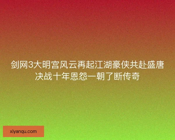 剑网3大明宫风云再起江湖豪侠共赴盛唐决战十年恩怨一朝了断传奇