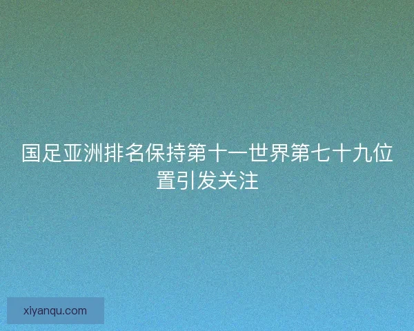 国足亚洲排名保持第十一世界第七十九位置引发关注