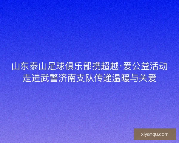 山东泰山足球俱乐部携超越·爱公益活动走进武警济南支队传递温暖与关爱