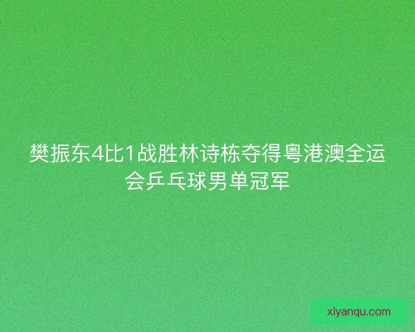 樊振东4比1战胜林诗栋夺得粤港澳全运会乒乓球男单冠军