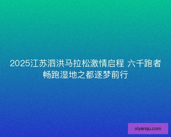 2025江苏泗洪马拉松激情启程 六千跑者畅跑湿地之都逐梦前行
