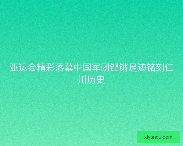 亚运会精彩落幕中国军团铿锵足迹铭刻仁川历史