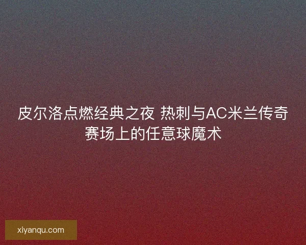 皮尔洛点燃经典之夜 热刺与AC米兰传奇赛场上的任意球魔术