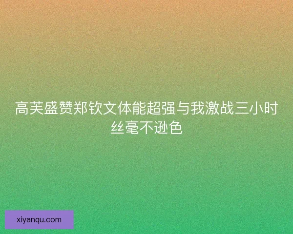 高芙盛赞郑钦文体能超强与我激战三小时丝毫不逊色
