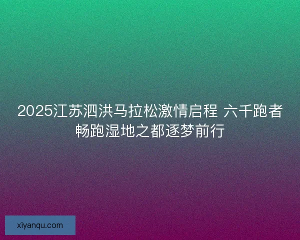 2025江苏泗洪马拉松激情启程 六千跑者畅跑湿地之都逐梦前行