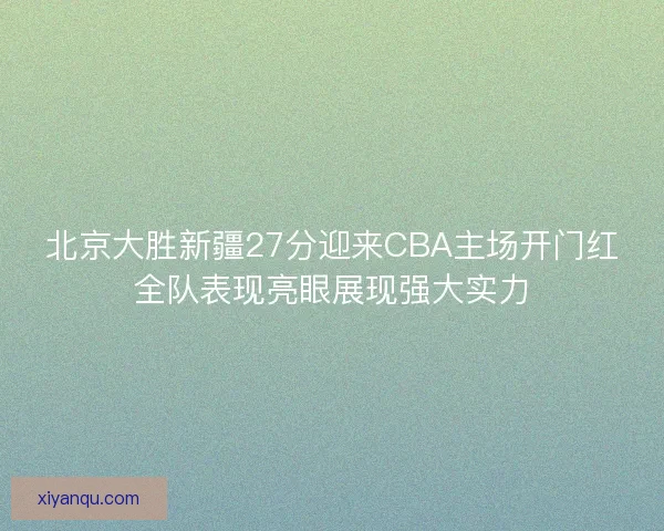 北京大胜新疆27分迎来CBA主场开门红全队表现亮眼展现强大实力