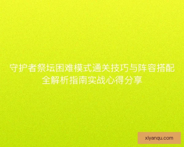 守护者祭坛困难模式通关技巧与阵容搭配全解析指南实战心得分享