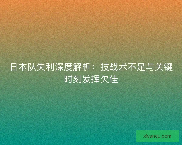 日本队失利深度解析：技战术不足与关键时刻发挥欠佳