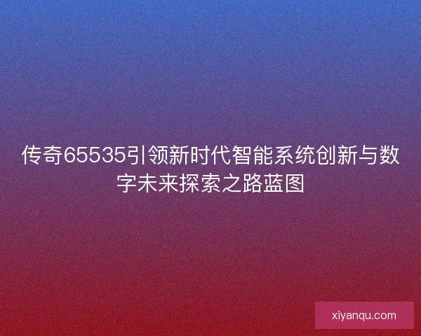 传奇65535引领新时代智能系统创新与数字未来探索之路蓝图